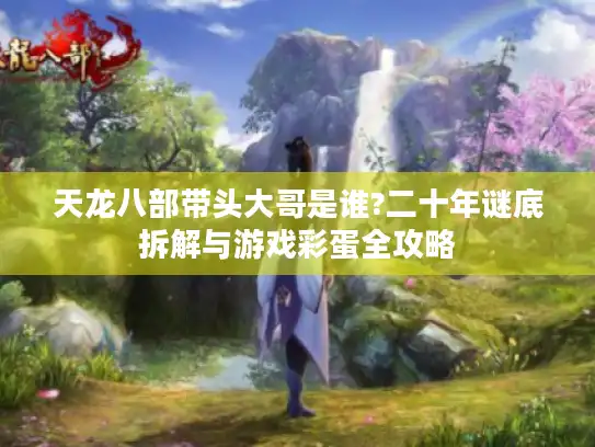 天龙八部带头大哥是谁?二十年谜底拆解与游戏彩蛋全攻略 天龙八部带头大哥是谁?二十年谜底拆解与游戏彩蛋全攻略