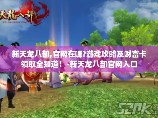 新天龙八部,官网在哪?游戏攻略及财富卡领取全知道!-新天龙八部官网入口 新天龙八部,官网在哪?游戏攻略及财富卡领取全知道!-新天龙八部官网入口