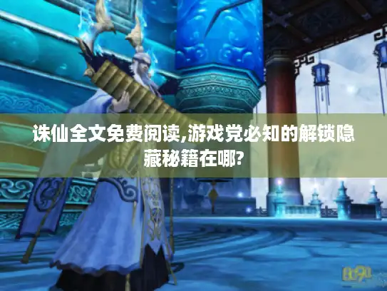 诛仙全文免费阅读,游戏党必知的解锁隐藏秘籍在哪?