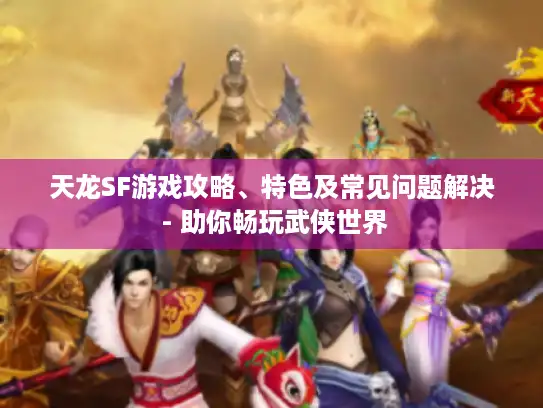 天龙SF游戏攻略、特色及常见问题解决 - 助你畅玩武侠世界