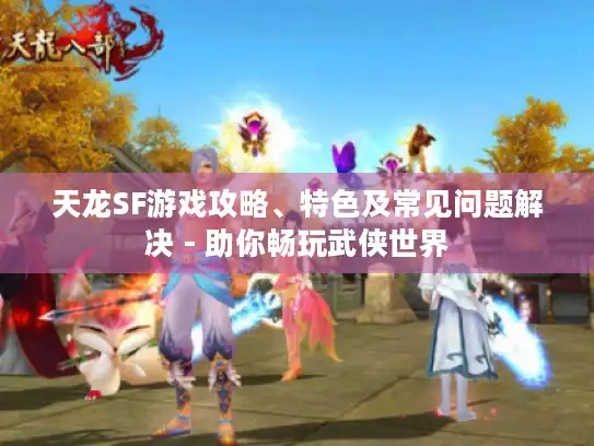 天龙SF游戏攻略、特色及常见问题解决 - 助你畅玩武侠世界