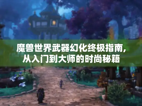 魔兽世界武器幻化终极指南,从入门到大师的时尚秘籍