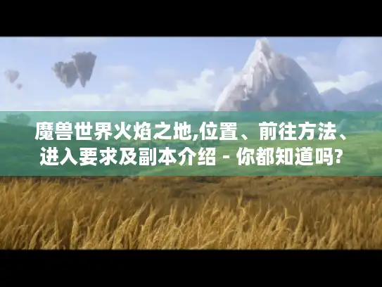 魔兽世界火焰之地,位置、前往方法、进入要求及副本介绍 - 你都知道吗?