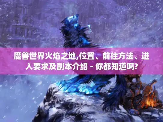 魔兽世界火焰之地,位置、前往方法、进入要求及副本介绍 - 你都知道吗?