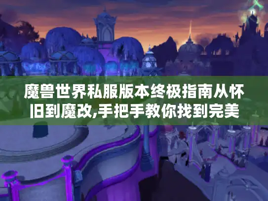 魔兽世界私服版本终极指南从怀旧到魔改,手把手教你找到完美世界 魔兽世界私服版本终极指南从怀旧到魔改,手把手教你找到完美世界