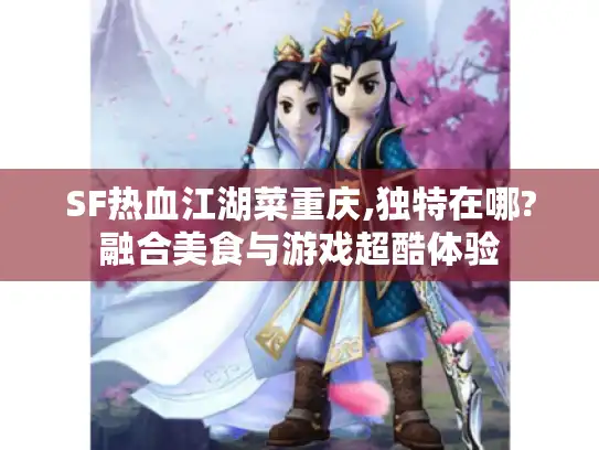SF热血江湖菜重庆,独特在哪?融合美食与游戏超酷体验 SF热血江湖菜重庆,独特在哪?融合美食与游戏超酷体验
