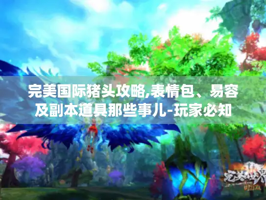 完美国际猪头攻略,表情包、易容及副本道具那些事儿-玩家必知