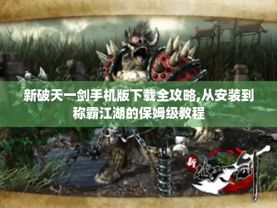 新破天一剑手机版下载全攻略,从安装到称霸江湖的保姆级教程 新破天一剑手机版下载全攻略,从安装到称霸江湖的保姆级教程