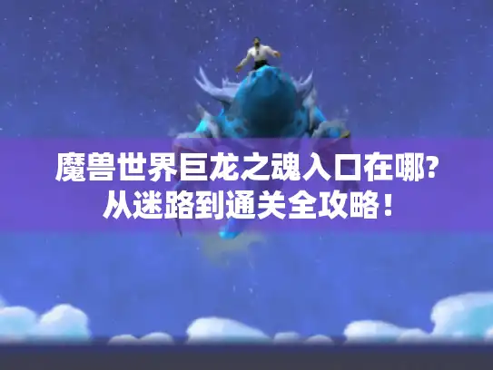 魔兽世界巨龙之魂入口在哪?从迷路到通关全攻略！