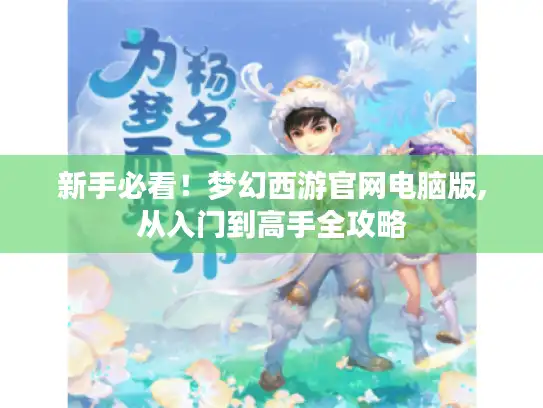 新手必看!梦幻西游官网电脑版,从入门到高手全攻略 新手必看!梦幻西游官网电脑版,从入门到高手全攻略