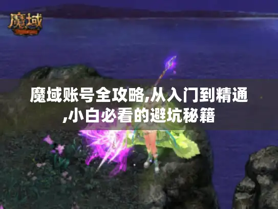 魔域账号全攻略,从入门到精通,小白必看的避坑秘籍