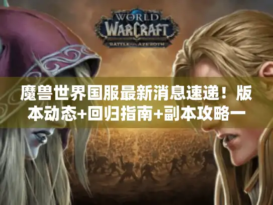 魔兽世界国服最新消息速递!版本动态+回归指南+副本攻略一网打尽 魔兽世界国服最新消息速递!版本动态+回归指南+副本攻略一网打尽