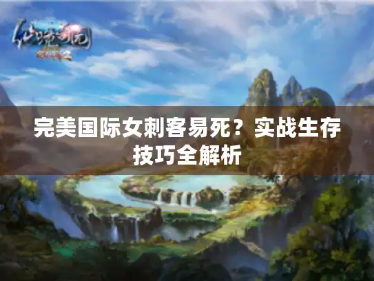 完美国际女刺客易死？实战生存技巧全解析