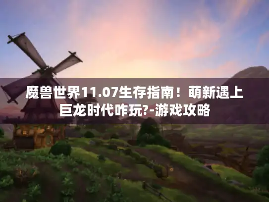 魔兽世界11.07生存指南!萌新遇上巨龙时代咋玩?-游戏攻略 魔兽世界11.07生存指南!萌新遇上巨龙时代咋玩?-游戏攻略
