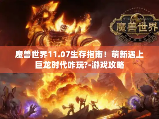 魔兽世界11.07生存指南!萌新遇上巨龙时代咋玩?-游戏攻略 魔兽世界11.07生存指南!萌新遇上巨龙时代咋玩?-游戏攻略