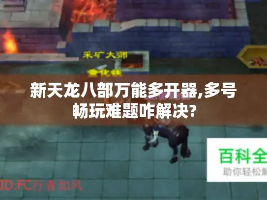 新天龙八部万能多开器,多号畅玩难题咋解决? 新天龙八部万能多开器,多号畅玩难题咋解决?