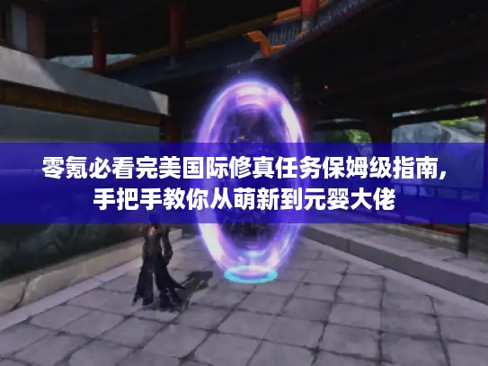 零氪必看完美国际修真任务保姆级指南,手把手教你从萌新到元婴大佬 零氪必看完美国际修真任务保姆级指南,手把手教你从萌新到元婴大佬