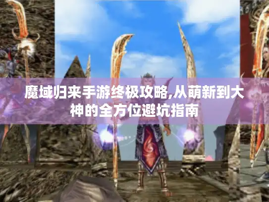 魔域归来手游终极攻略,从萌新到大神的全方位避坑指南