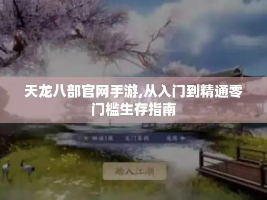 天龙八部官网手游,从入门到精通零门槛生存指南 天龙八部官网手游,从入门到精通零门槛生存指南