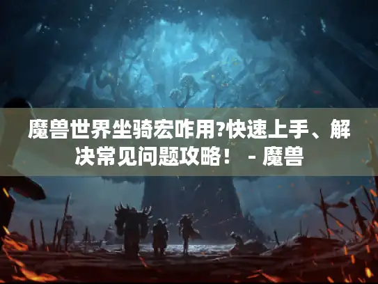 魔兽世界坐骑宏咋用?快速上手、解决常见问题攻略！ - 魔兽