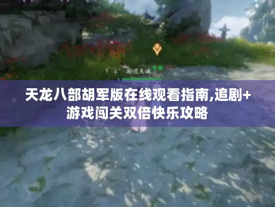 天龙八部胡军版在线观看指南,追剧+游戏闯关双倍快乐攻略