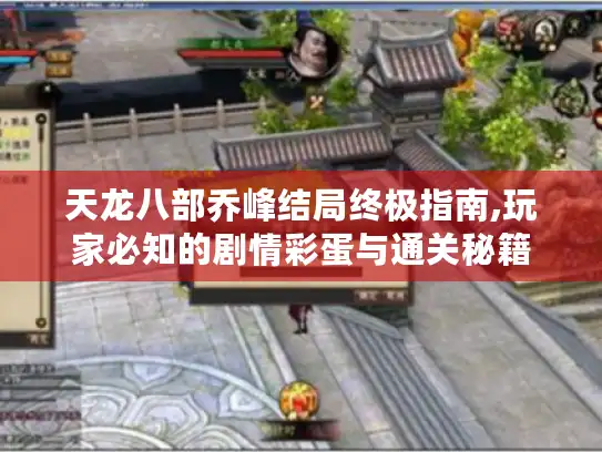 天龙八部乔峰结局终极指南,玩家必知的剧情彩蛋与通关秘籍 天龙八部乔峰结局终极指南,玩家必知的剧情彩蛋与通关秘籍