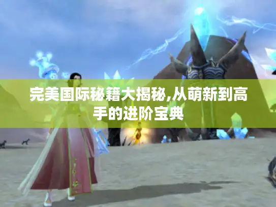 完美国际秘籍大揭秘,从萌新到高手的进阶宝典