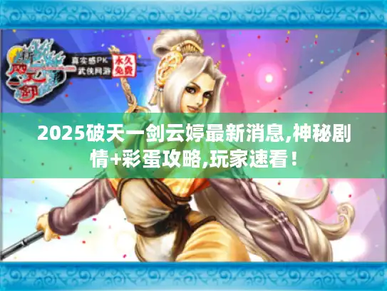 2025破天一剑云婷最新消息,神秘剧情+彩蛋攻略,玩家速看！