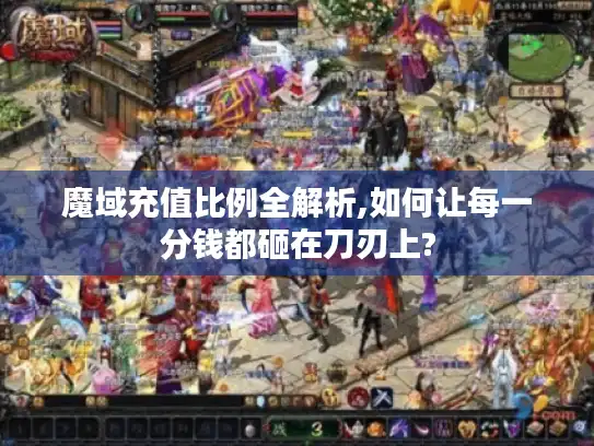 魔域充值比例全解析,如何让每一分钱都砸在刀刃上? 魔域充值比例全解析,如何让每一分钱都砸在刀刃上?