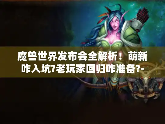 魔兽世界发布会全解析！萌新咋入坑?老玩家回归咋准备?-