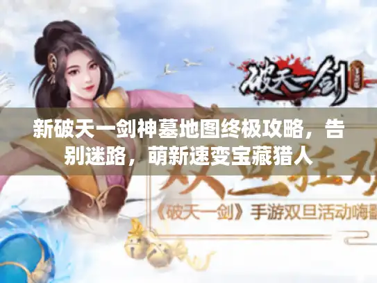 新破天一剑神墓地图终极攻略,告别迷路,萌新速变宝藏猎人 新破天一剑神墓地图终极攻略,告别迷路,萌新速变宝藏猎人
