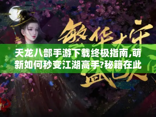 天龙八部手游下载终极指南,萌新如何秒变江湖高手?秘籍在此！