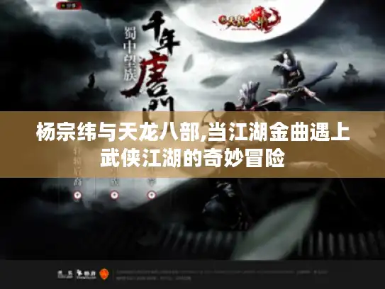 杨宗纬与天龙八部,当江湖金曲遇上武侠江湖的奇妙冒险