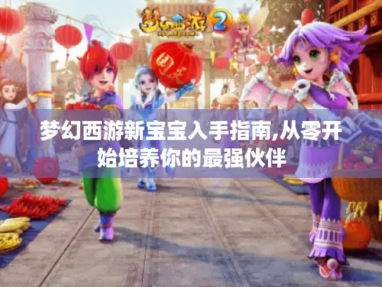 梦幻西游新宝宝入手指南,从零开始培养你的最强伙伴