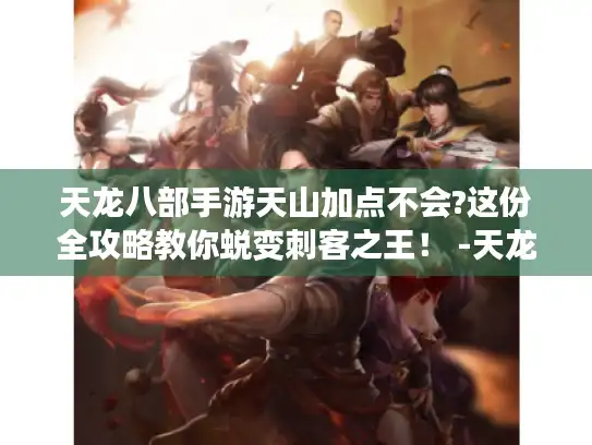 天龙八部手游天山加点不会?这份全攻略教你蜕变刺客之王！ -天龙八部手游天山加点-