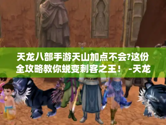 天龙八部手游天山加点不会?这份全攻略教你蜕变刺客之王！ -天龙八部手游天山加点-