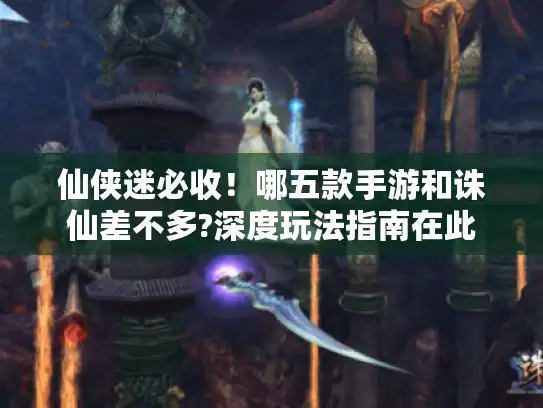 仙侠迷必收！哪五款手游和诛仙差不多?深度玩法指南在此