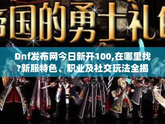 Dnf发布网今日新开100,在哪里找?新服特色、职业及社交玩法全揭秘！