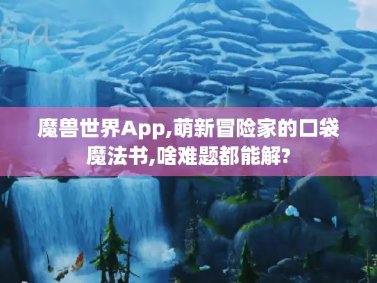 魔兽世界App,萌新冒险家的口袋魔法书,啥难题都能解?
