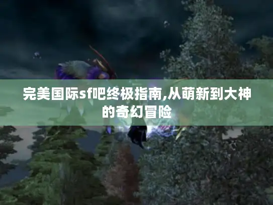完美国际sf吧终极指南,从萌新到大神的奇幻冒险 完美国际sf吧终极指南,从萌新到大神的奇幻冒险