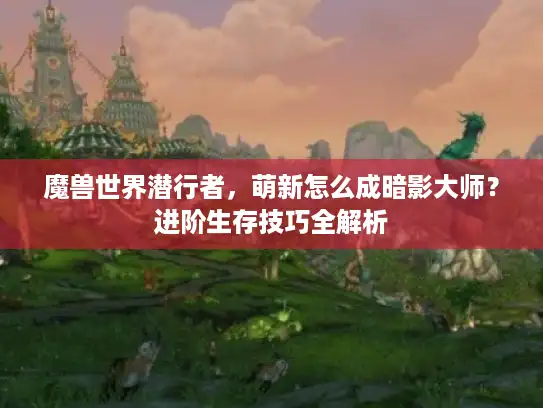 魔兽世界潜行者，萌新怎么成暗影大师？进阶生存技巧全解析
