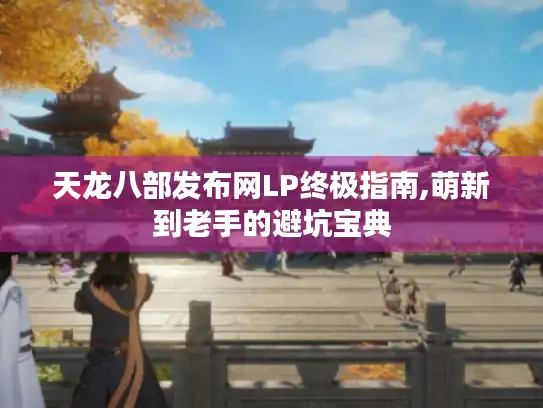 天龙八部发布网LP终极指南,萌新到老手的避坑宝典 天龙八部发布网LP终极指南,萌新到老手的避坑宝典