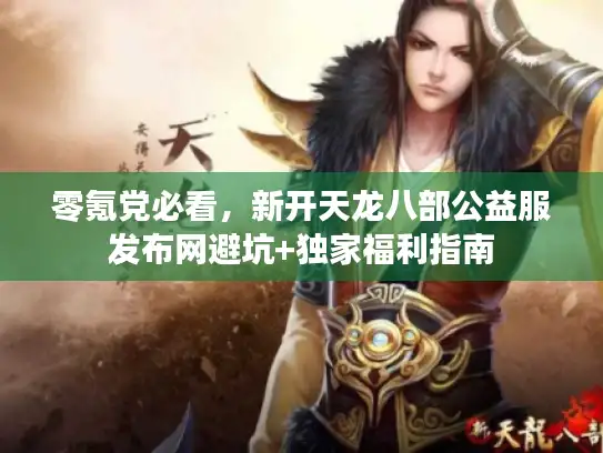 零氪党必看，新开天龙八部公益服发布网避坑+独家福利指南