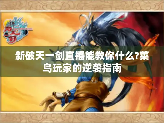新破天一剑直播能教你什么?菜鸟玩家的逆袭指南 新破天一剑直播能教你什么?菜鸟玩家的逆袭指南