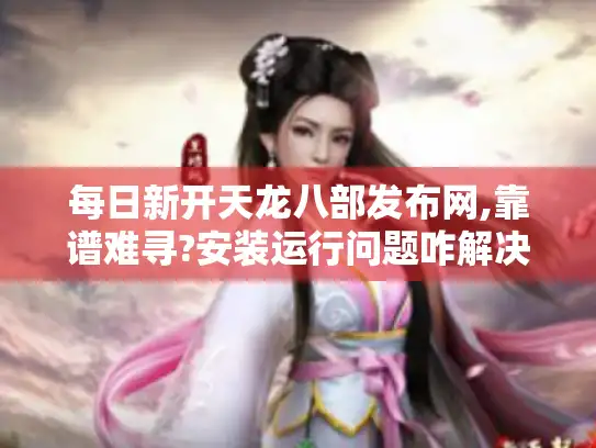 每日新开天龙八部发布网,靠谱难寻?安装运行问题咋解决? 每日新开天龙八部发布网,靠谱难寻?安装运行问题咋解决?