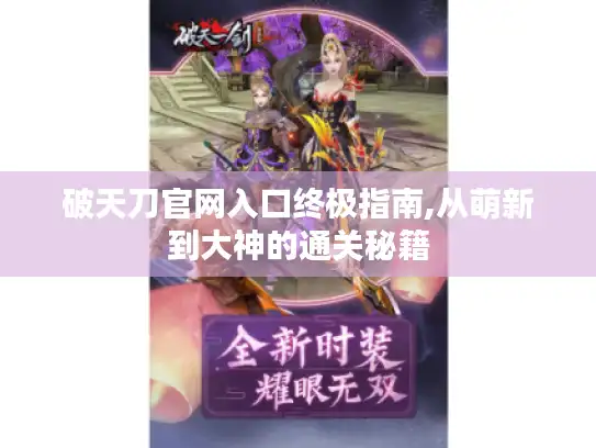 破天刀官网入口终极指南,从萌新到大神的通关秘籍