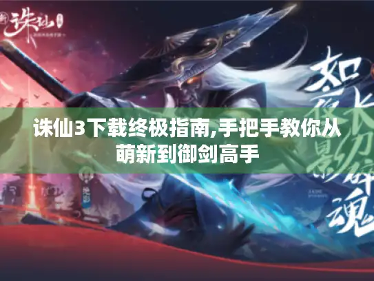 诛仙3下载终极指南,手把手教你从萌新到御剑高手