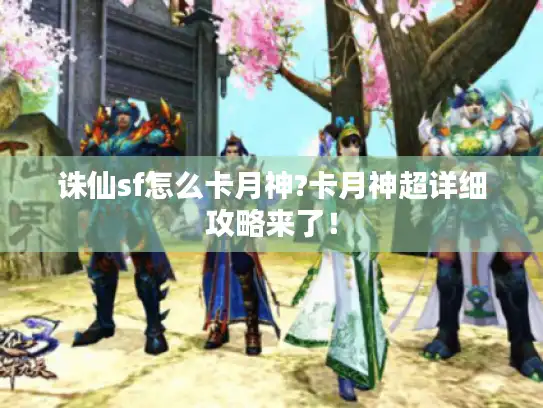 诛仙sf怎么卡月神?卡月神超详细攻略来了！