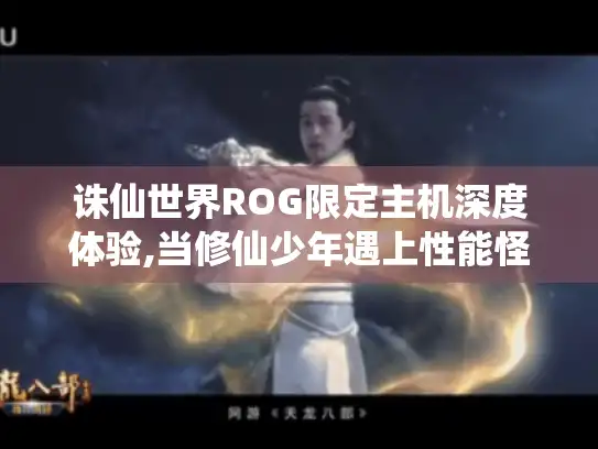 诛仙世界ROG限定主机深度体验,当修仙少年遇上性能怪兽