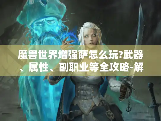 魔兽世界增强萨怎么玩?武器、属性、副职业等全攻略-解决你的困惑！